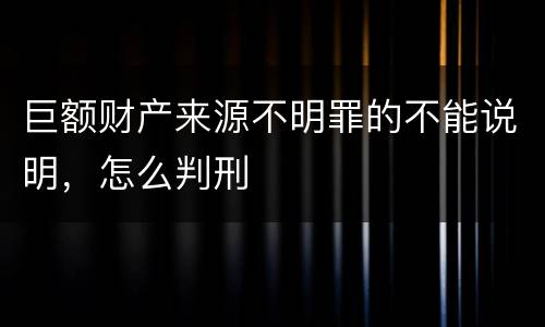 巨额财产来源不明罪的不能说明，怎么判刑