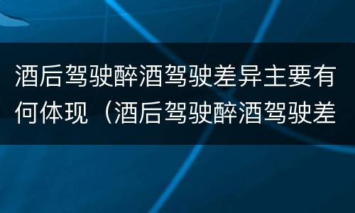 酒后驾驶醉酒驾驶差异主要有何体现（酒后驾驶醉酒驾驶差异主要有何体现呢）