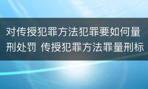 对传授犯罪方法犯罪要如何量刑处罚 传授犯罪方法罪量刑标准