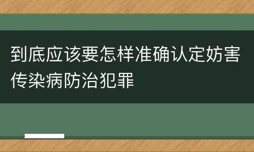 到底应该要怎样准确认定妨害传染病防治犯罪