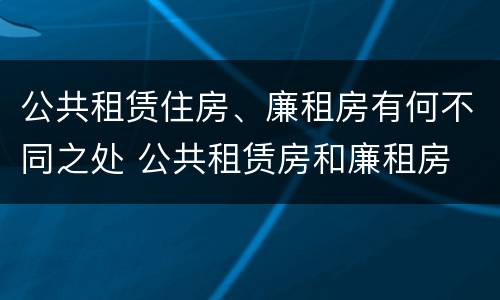 公共租赁住房、廉租房有何不同之处 公共租赁房和廉租房