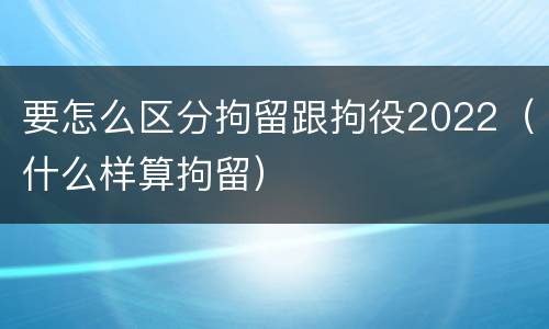 要怎么区分拘留跟拘役2022（什么样算拘留）