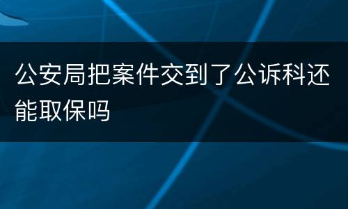 公安局把案件交到了公诉科还能取保吗