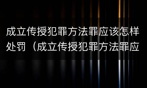 成立传授犯罪方法罪应该怎样处罚（成立传授犯罪方法罪应该怎样处罚他人）
