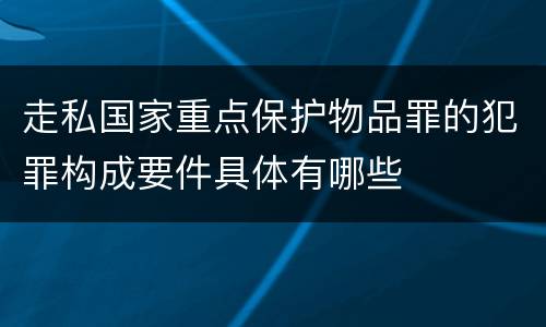 走私国家重点保护物品罪的犯罪构成要件具体有哪些