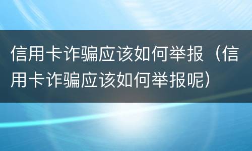 信用卡诈骗应该如何举报（信用卡诈骗应该如何举报呢）