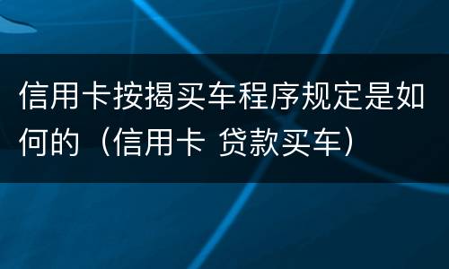 信用卡按揭买车程序规定是如何的（信用卡 贷款买车）
