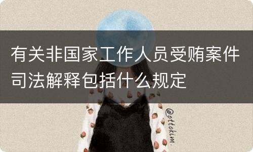 有关非国家工作人员受贿案件司法解释包括什么规定