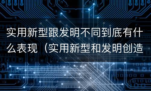 实用新型跟发明不同到底有什么表现（实用新型和发明创造）