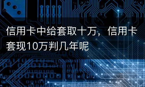 信用卡中给套取十万，信用卡套现10万判几年呢