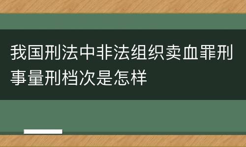 我国刑法中非法组织卖血罪刑事量刑档次是怎样