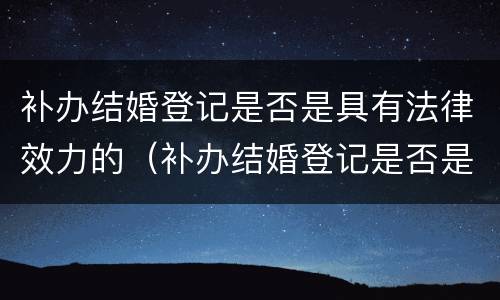 补办结婚登记是否是具有法律效力的（补办结婚登记是否是具有法律效力的证据）