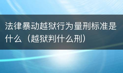 法律暴动越狱行为量刑标准是什么（越狱判什么刑）