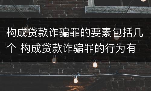 构成贷款诈骗罪的要素包括几个 构成贷款诈骗罪的行为有