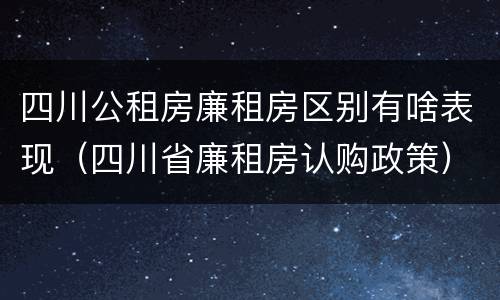 四川公租房廉租房区别有啥表现（四川省廉租房认购政策）