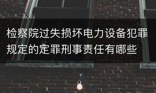 检察院过失损坏电力设备犯罪规定的定罪刑事责任有哪些