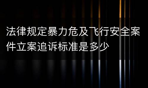法律规定暴力危及飞行安全案件立案追诉标准是多少