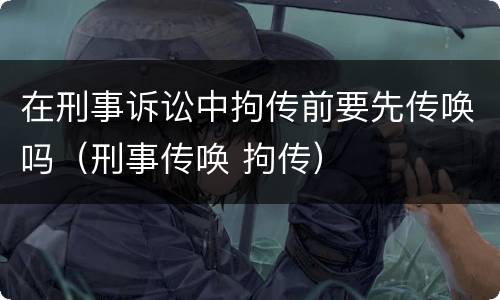 在刑事诉讼中拘传前要先传唤吗（刑事传唤 拘传）