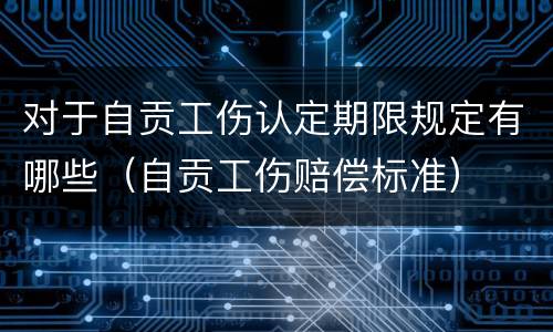 对于自贡工伤认定期限规定有哪些（自贡工伤赔偿标准）