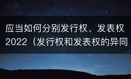 应当如何分别发行权、发表权2022（发行权和发表权的异同）