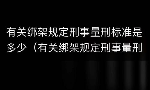 有关绑架规定刑事量刑标准是多少（有关绑架规定刑事量刑标准是多少呢）