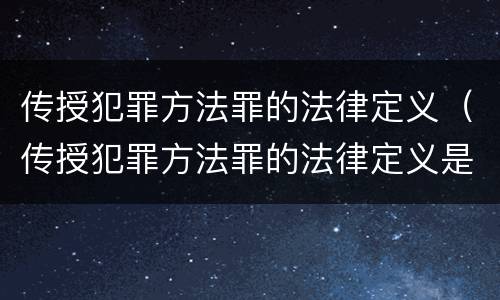 传授犯罪方法罪的法律定义（传授犯罪方法罪的法律定义是什么）
