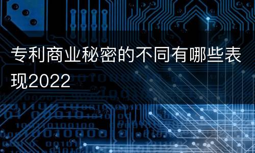 专利商业秘密的不同有哪些表现2022