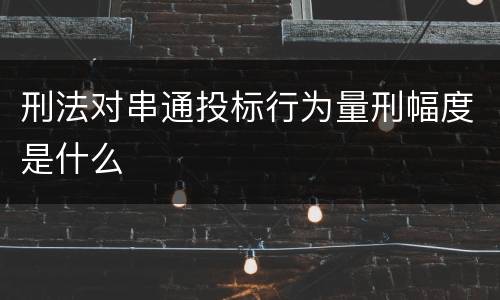 刑法对串通投标行为量刑幅度是什么