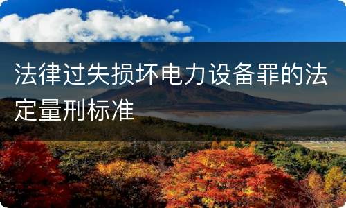 法律过失损坏电力设备罪的法定量刑标准