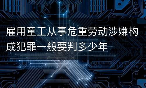 雇用童工从事危重劳动涉嫌构成犯罪一般要判多少年