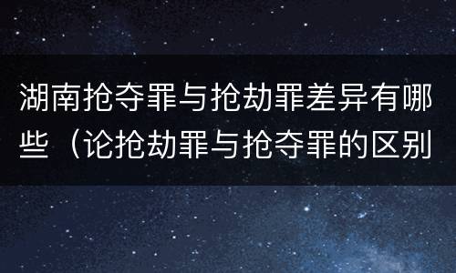 湖南抢夺罪与抢劫罪差异有哪些（论抢劫罪与抢夺罪的区别）
