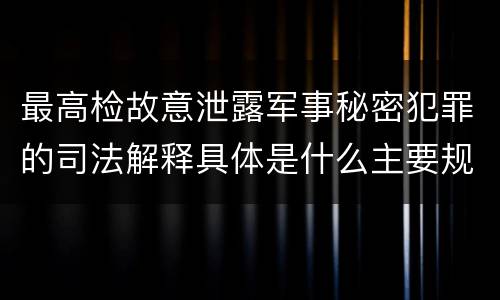 最高检故意泄露军事秘密犯罪的司法解释具体是什么主要规定