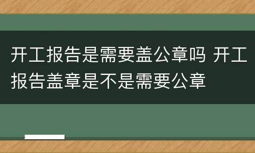 开工报告是需要盖公章吗 开工报告盖章是不是需要公章