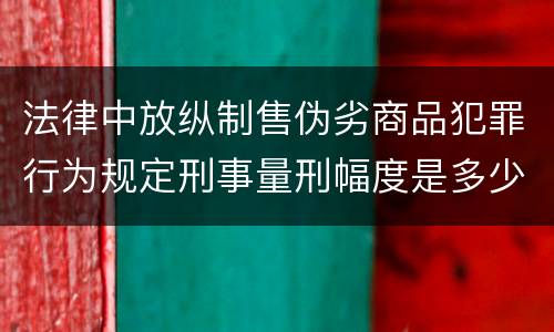 法律中放纵制售伪劣商品犯罪行为规定刑事量刑幅度是多少