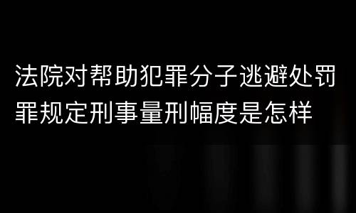 法院对帮助犯罪分子逃避处罚罪规定刑事量刑幅度是怎样