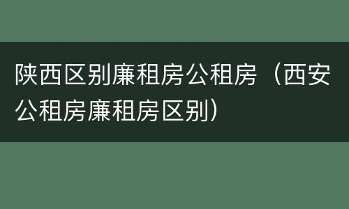 陕西区别廉租房公租房（西安公租房廉租房区别）