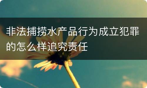 非法捕捞水产品行为成立犯罪的怎么样追究责任