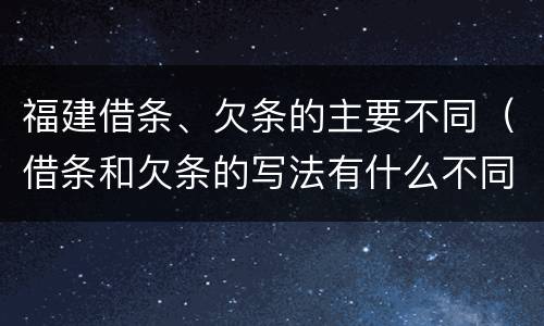 福建借条、欠条的主要不同（借条和欠条的写法有什么不同）