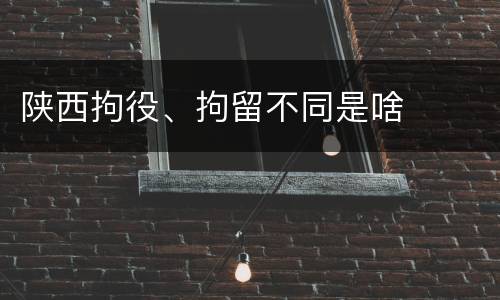 陕西拘役、拘留不同是啥