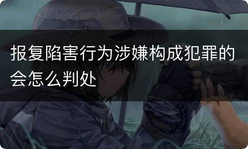 报复陷害行为涉嫌构成犯罪的会怎么判处