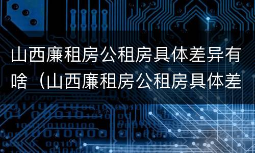 山西廉租房公租房具体差异有啥（山西廉租房公租房具体差异有啥规定）