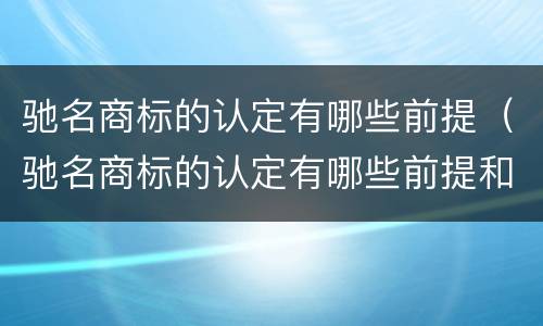 驰名商标的认定有哪些前提（驰名商标的认定有哪些前提和条件）