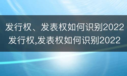 发行权、发表权如何识别2022 发行权,发表权如何识别2022年年报