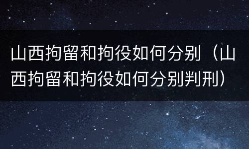 山西拘留和拘役如何分别（山西拘留和拘役如何分别判刑）