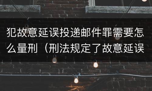 犯故意延误投递邮件罪需要怎么量刑（刑法规定了故意延误投递邮件罪）