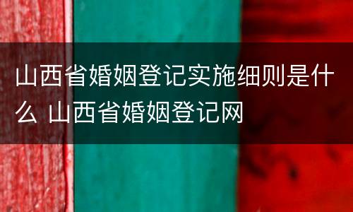山西省婚姻登记实施细则是什么 山西省婚姻登记网