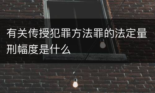 有关传授犯罪方法罪的法定量刑幅度是什么