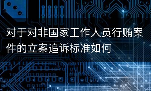 对于对非国家工作人员行贿案件的立案追诉标准如何
