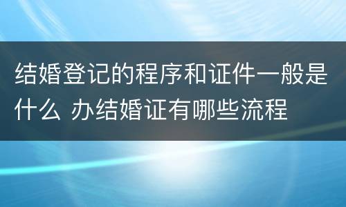 结婚登记的程序和证件一般是什么 办结婚证有哪些流程