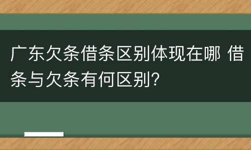 广东欠条借条区别体现在哪 借条与欠条有何区别?